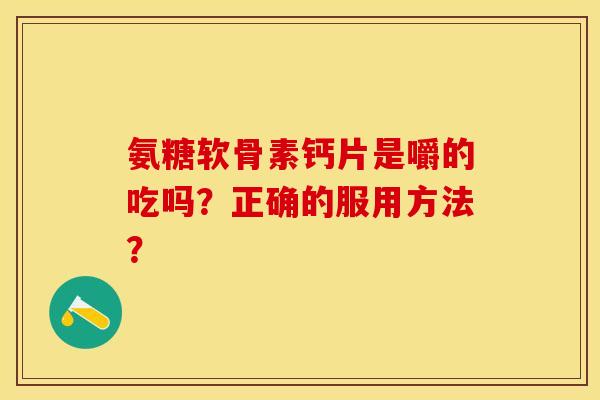 氨糖软骨素钙片是嚼的吃吗？正确的服用方法？-第1张图片-关节保镖