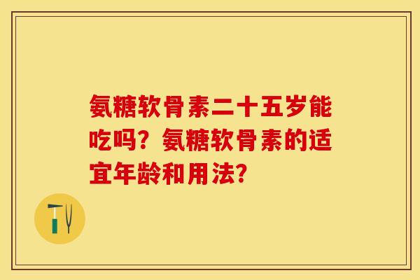 氨糖软骨素二十五岁能吃吗？氨糖软骨素的适宜年龄和用法？-第1张图片-关节保镖