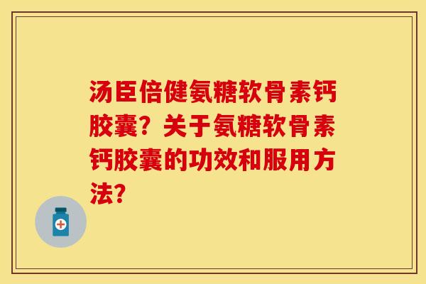 汤臣倍健氨糖软骨素钙胶囊？关于氨糖软骨素钙胶囊的功效和服用方法？-第1张图片-关节保镖