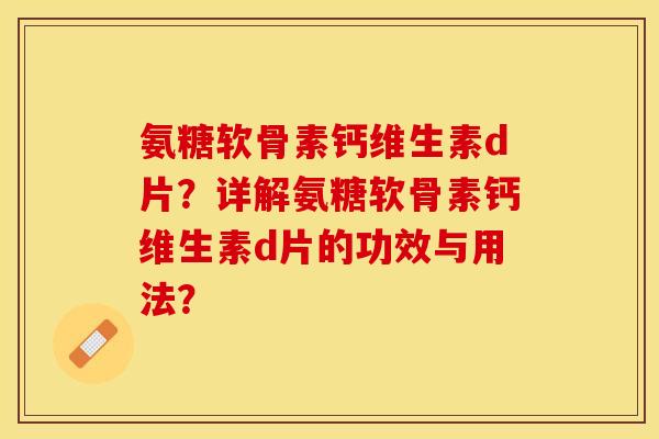 氨糖软骨素钙维生素d片？详解氨糖软骨素钙维生素d片的功效与用法？-第1张图片-关节保镖