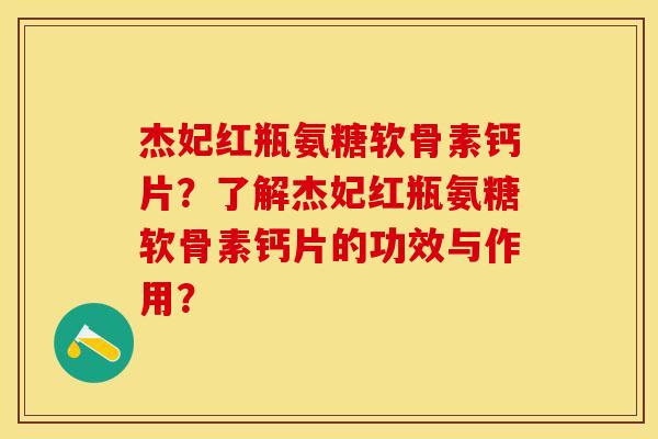 杰妃红瓶氨糖软骨素钙片？了解杰妃红瓶氨糖软骨素钙片的功效与作用？-第1张图片-关节保镖