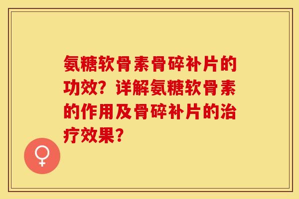 氨糖软骨素骨碎补片的功效？详解氨糖软骨素的作用及骨碎补片的治疗效果？-第1张图片-关节保镖