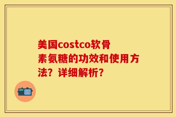 美国costco软骨素氨糖的功效和使用方法？详细解析？-第1张图片-关节保镖