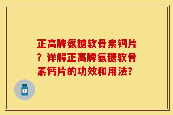 正高牌氨糖软骨素钙片？详解正高牌氨糖软骨素钙片的功效和用法？-第1张图片-关节保镖