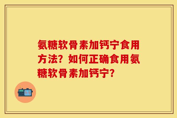 氨糖软骨素加钙宁食用方法？如何正确食用氨糖软骨素加钙宁？-第1张图片-关节保镖
