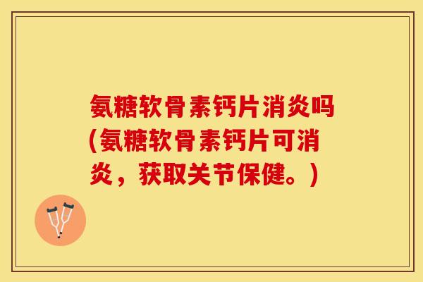 氨糖软骨素钙片消炎吗(氨糖软骨素钙片可消炎，获取关节保健。)-第1张图片-关节保镖