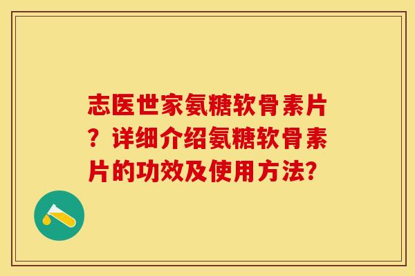 志医世家氨糖软骨素片？详细介绍氨糖软骨素片的功效及使用方法？-第1张图片-关节保镖