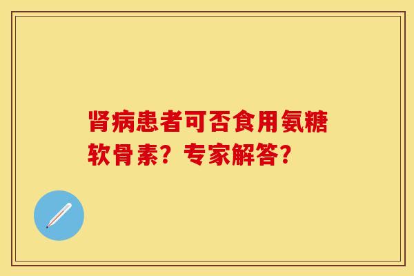 肾病患者可否食用氨糖软骨素？专家解答？-第1张图片-关节保镖