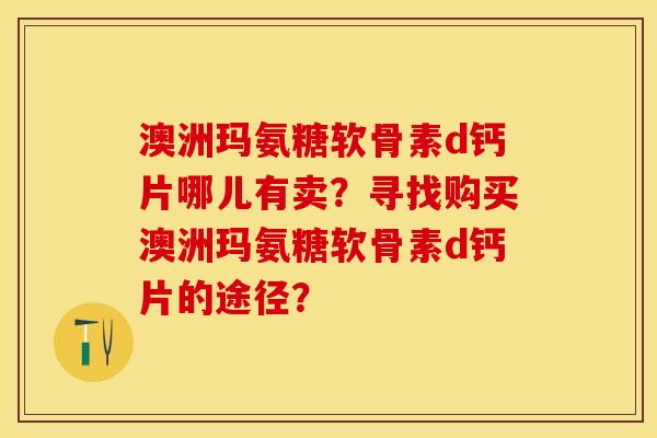 澳洲玛氨糖软骨素d钙片哪儿有卖？寻找购买澳洲玛氨糖软骨素d钙片的途径？-第1张图片-关节保镖