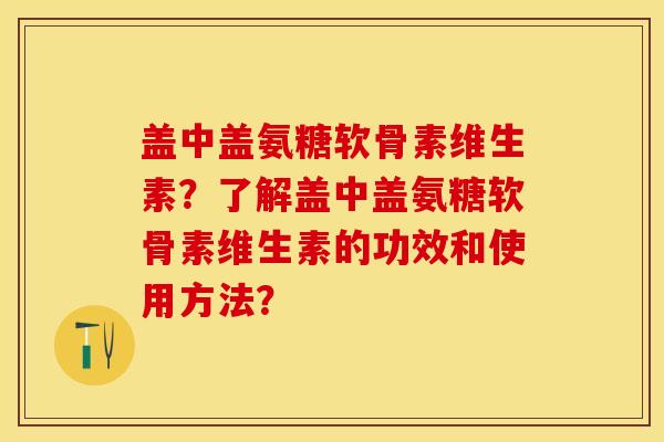 盖中盖氨糖软骨素维生素？了解盖中盖氨糖软骨素维生素的功效和使用方法？-第1张图片-关节保镖