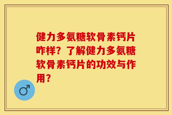 健力多氨糖软骨素钙片咋样？了解健力多氨糖软骨素钙片的功效与作用？-第1张图片-关节保镖