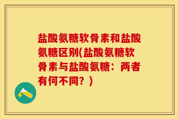 盐酸氨糖软骨素和盐酸氨糖区别(盐酸氨糖软骨素与盐酸氨糖：两者有何不同？)-第1张图片-关节保镖