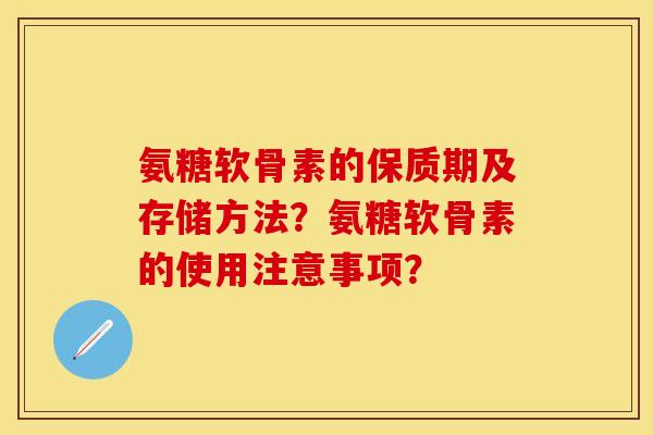 氨糖软骨素的保质期及存储方法？氨糖软骨素的使用注意事项？-第1张图片-关节保镖