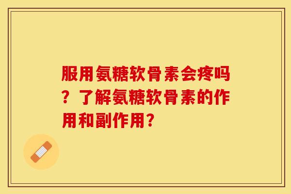服用氨糖软骨素会疼吗？了解氨糖软骨素的作用和副作用？-第1张图片-关节保镖
