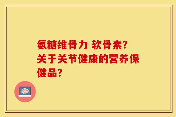 氨糖维骨力 软骨素？关于关节健康的营养保健品？-第1张图片-关节保镖