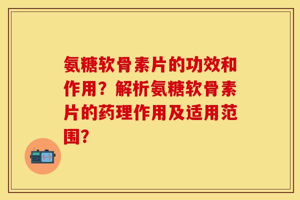 氨糖软骨素片的功效和作用？解析氨糖软骨素片的药理作用及适用范围？-第1张图片-关节保镖