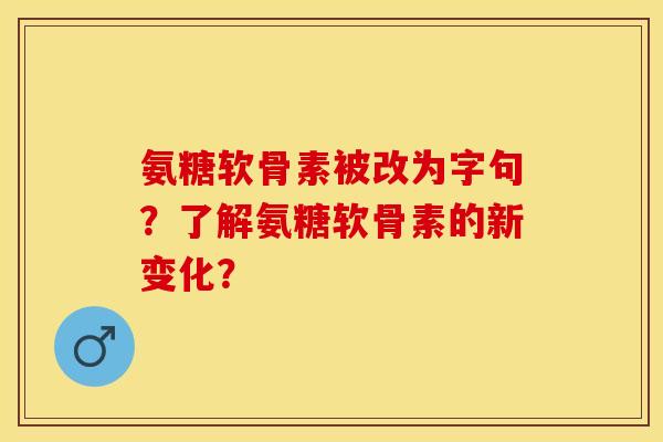 氨糖软骨素被改为字句？了解氨糖软骨素的新变化？-第1张图片-关节保镖