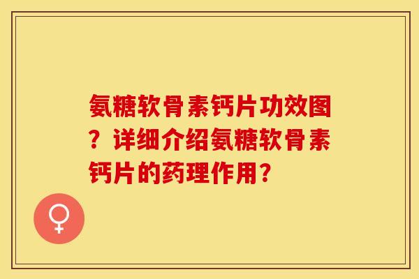 氨糖软骨素钙片功效图？详细介绍氨糖软骨素钙片的药理作用？-第1张图片-关节保镖