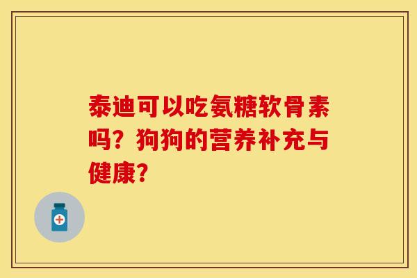 泰迪可以吃氨糖软骨素吗？狗狗的营养补充与健康？-第1张图片-关节保镖