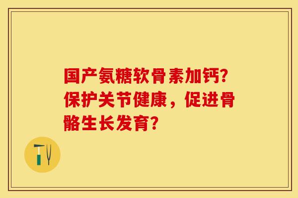 国产氨糖软骨素加钙？保护关节健康，促进骨骼生长发育？-第1张图片-关节保镖