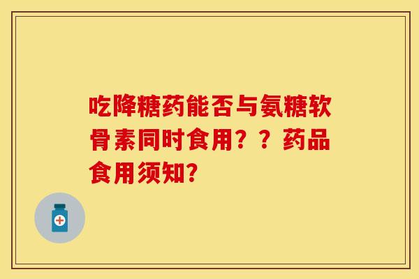 吃降糖药能否与氨糖软骨素同时食用？？药品食用须知？-第1张图片-关节保镖