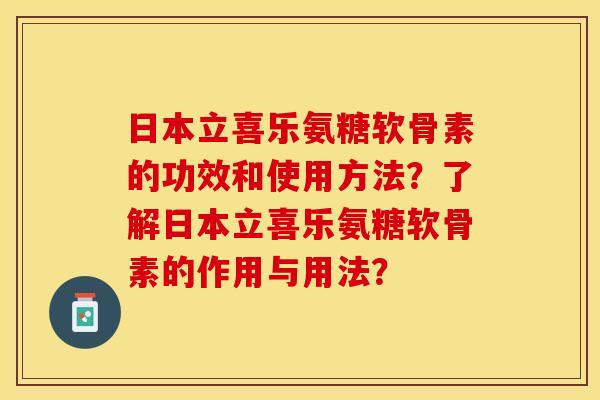 日本立喜乐氨糖软骨素的功效和使用方法？了解日本立喜乐氨糖软骨素的作用与用法？-第1张图片-关节保镖