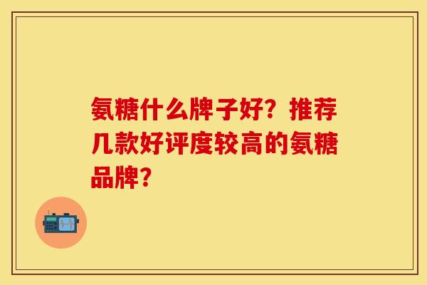 氨糖什么牌子好？推荐几款好评度较高的氨糖品牌？-第1张图片-关节保镖
