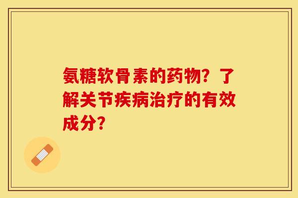 氨糖软骨素的药物？了解关节疾病治疗的有效成分？-第1张图片-关节保镖