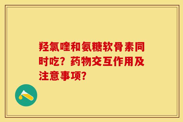 羟氯喹和氨糖软骨素同时吃？药物交互作用及注意事项？
