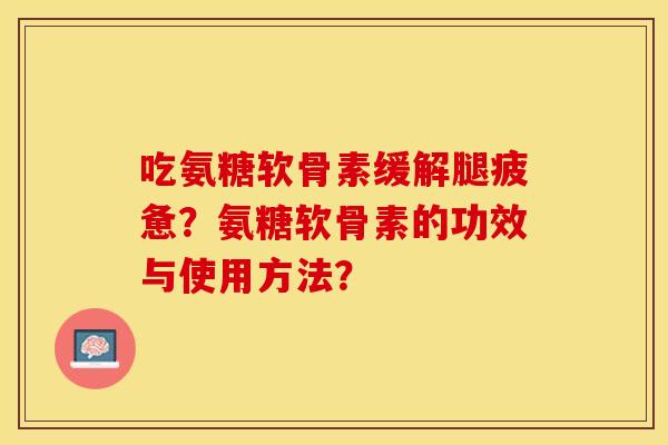 吃氨糖软骨素缓解腿疲惫？氨糖软骨素的功效与使用方法？-第1张图片-关节保镖