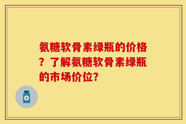 氨糖软骨素绿瓶的价格？了解氨糖软骨素绿瓶的市场价位？-第1张图片-关节保镖