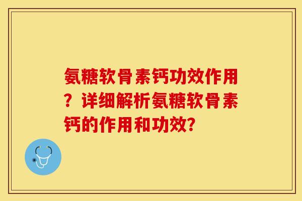 氨糖软骨素钙功效作用？详细解析氨糖软骨素钙的作用和功效？-第1张图片-关节保镖