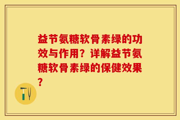 益节氨糖软骨素绿的功效与作用？详解益节氨糖软骨素绿的保健效果？-第1张图片-关节保镖