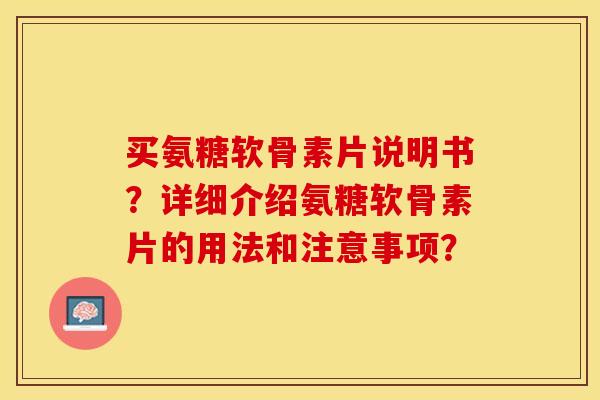 买氨糖软骨素片说明书？详细介绍氨糖软骨素片的用法和注意事项？-第1张图片-关节保镖