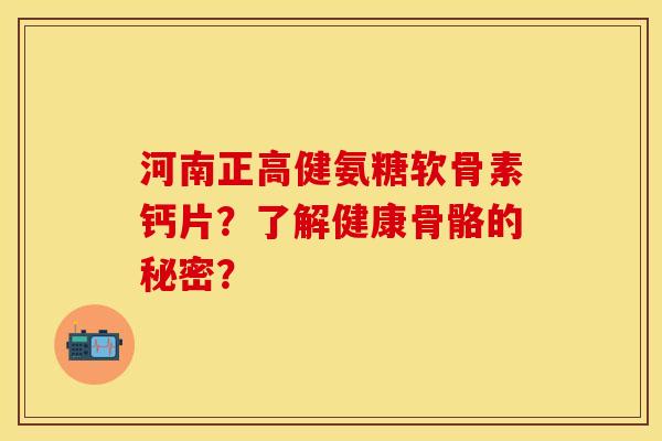 河南正高健氨糖软骨素钙片？了解健康骨骼的秘密？-第1张图片-关节保镖