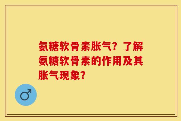 氨糖软骨素胀气？了解氨糖软骨素的作用及其胀气现象？-第1张图片-关节保镖
