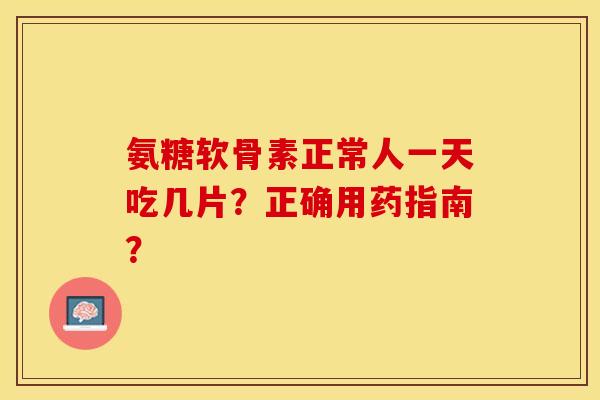 氨糖软骨素正常人一天吃几片？正确用药指南？-第1张图片-关节保镖