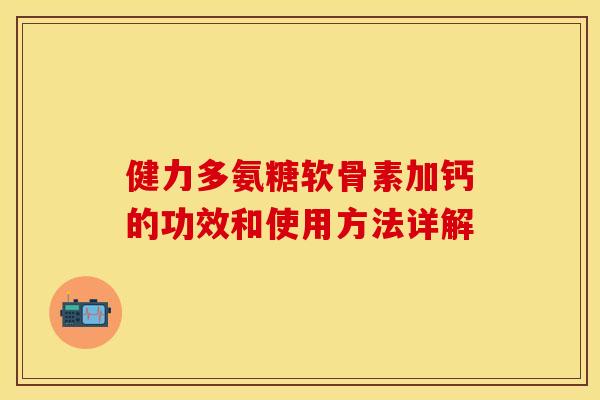 健力多氨糖软骨素加钙的功效和使用方法详解-第1张图片-关节保镖