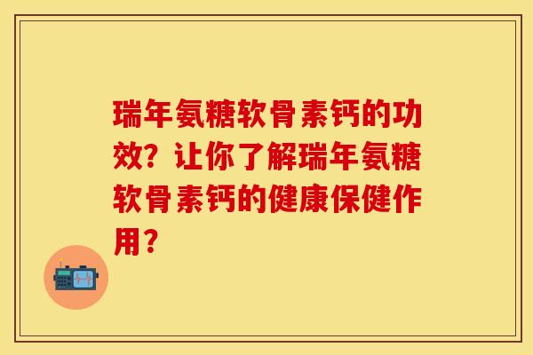 瑞年氨糖软骨素钙的功效？让你了解瑞年氨糖软骨素钙的健康保健作用？-第1张图片-关节保镖
