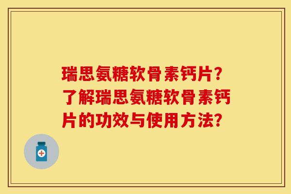 瑞思氨糖软骨素钙片？了解瑞思氨糖软骨素钙片的功效与使用方法？-第1张图片-关节保镖
