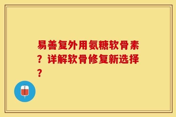 易善复外用氨糖软骨素？详解软骨修复新选择？-第1张图片-关节保镖