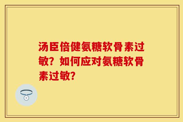 汤臣倍健氨糖软骨素过敏？如何应对氨糖软骨素过敏？-第1张图片-关节保镖