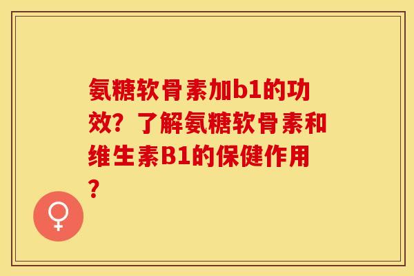 氨糖软骨素加b1的功效？了解氨糖软骨素和维生素B1的保健作用？-第1张图片-关节保镖