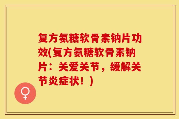 复方氨糖软骨素钠片功效(复方氨糖软骨素钠片：关爱关节，缓解关节炎症状！)-第1张图片-关节保镖