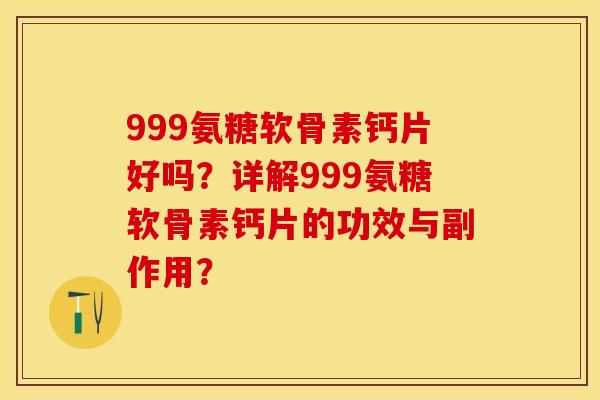 999氨糖软骨素钙片好吗？详解999氨糖软骨素钙片的功效与副作用？-第1张图片-关节保镖