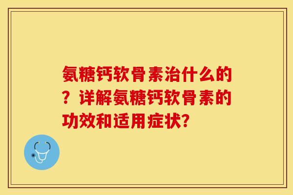 氨糖钙软骨素治什么的？详解氨糖钙软骨素的功效和适用症状？-第1张图片-关节保镖