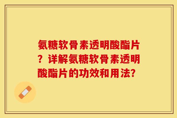氨糖软骨素透明酸酯片？详解氨糖软骨素透明酸酯片的功效和用法？-第1张图片-关节保镖