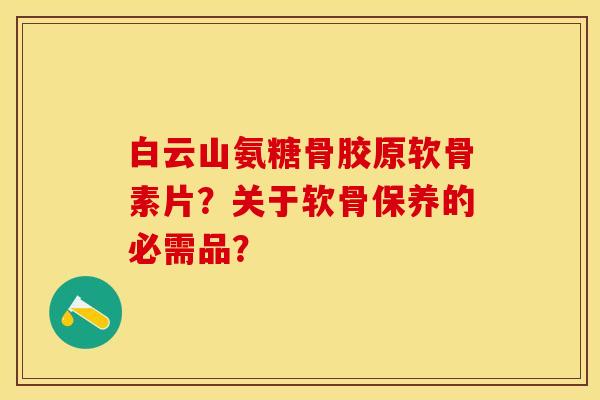 白云山氨糖骨胶原软骨素片？关于软骨保养的必需品？-第1张图片-关节保镖
