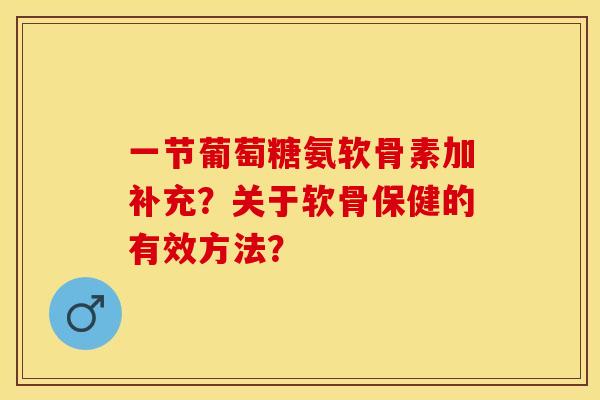 一节葡萄糖氨软骨素加补充？关于软骨保健的有效方法？-第1张图片-关节保镖