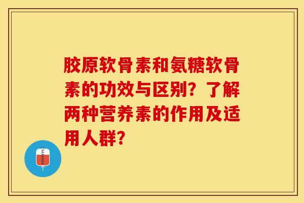胶原软骨素和氨糖软骨素的功效与区别？了解两种营养素的作用及适用人群？-第1张图片-关节保镖